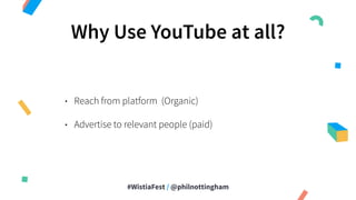 #WistiaFest / @philnottingham
Why Use YouTube at all?
• Reach from platform (Organic)
• Advertise to relevant people (paid)
 