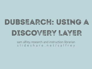 DUBSEARCH: USING A
DISCOVERY LAYER
sam alfrey, research and instruction librarian
s l i d e s h a r e . n e t / s a l f r e y
 