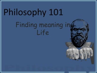 Philosophy 101
Finding meaning in
Life
 