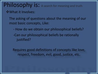 Philosophy is: A search for meaning and truth
What it Involves:
The asking of questions about the meaning of our
most bas...