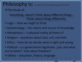 Philosophy is: A search for meaning and truth
The Study of:
Everything…doesn’t think about different things…
Thinks about...