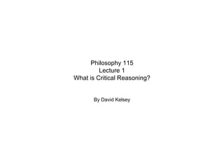 Philosophy 115 Lecture 1 What is Critical Reasoning? By David Kelsey 