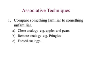 Associative Techniques
1. Compare something familiar to something
unfamiliar.
a) Close analogy e.g. apples and pears
b) Remote analogy e.g. Pringles
c) Forced analogy…
 