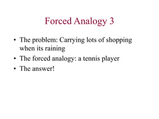 Forced Analogy 3
• The problem: Carrying lots of shopping
when its raining
• The forced analogy: a tennis player
• The answer!
 