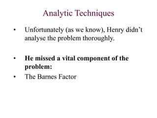 Analytic Techniques
• Unfortunately (as we know), Henry didn’t
analyse the problem thoroughly.
• He missed a vital component of the
problem:
• The Barnes Factor
 