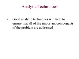 Analytic Techniques
• Good analytic techniques will help to
ensure that all of the important components
of the problem are addressed
 