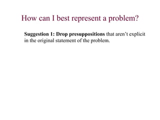 How can I best represent a problem?
Suggestion 1: Drop presuppositions that aren’t explicit
in the original statement of the problem.
 