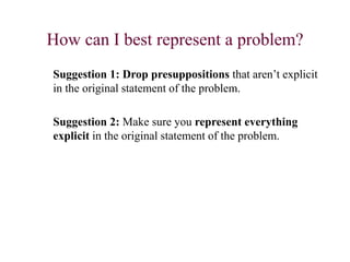 How can I best represent a problem?
Suggestion 1: Drop presuppositions that aren’t explicit
in the original statement of the problem.
Suggestion 2: Make sure you represent everything
explicit in the original statement of the problem.
 