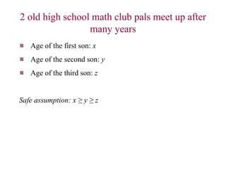 2 old high school math club pals meet up after
many years
Age of the first son: x
Age of the second son: y
Age of the third son: z
Safe assumption: x ≥ y ≥ z
 