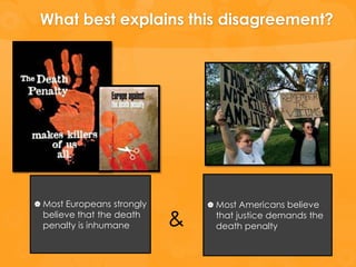 What best explains this disagreement?




 Most Europeans strongly        Most Americans believe
 believe that the death
 penalty is inhumane        &    that justice demands the
                                 death penalty
 