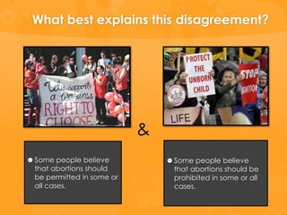 What best explains this disagreement?




                           &
 Some people believe           Some people believe
 that abortions should          that abortions should be
 be permitted in some or        prohibited in some or all
 all cases.                     cases.
 
