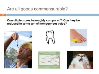 Are all goods commensurable?
11


     Can all pleasures be roughly compared? Can they be
     reduced to some sort of homogenous value?
 