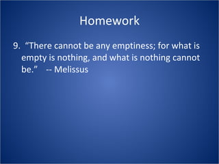 Homework 9.  “There cannot be any emptiness; for what is empty is nothing, and what is nothing cannot be.” -- Melissus 