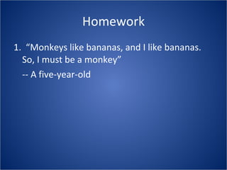 Homework 1.  “Monkeys like bananas, and I like bananas.  So, I must be a monkey” -- A five-year-old 