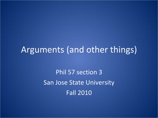 Arguments (and other things) Phil 57 section 3 San Jose State University Fall 2010 
