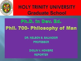HOLY TRINITY UNIVERSITYGraduate School Ph.D. in Dev. Ed. Phil. 700- Philosophy of Man Dr. Nelson S. Salvador Professor Diolin V. Hombre Reporter 
