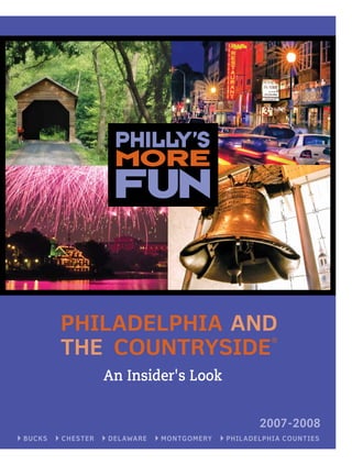 PhilaDelPhia  anD 
             the  countrysiDe 
                                                                               ®




                          An Insider's Look


                                                                           2007-2008
a  Bucks  a  ch e s t er  a  D el awa re  a  M o n tgo M ery  a  Phil a D elPhi a cou n t ie s
 