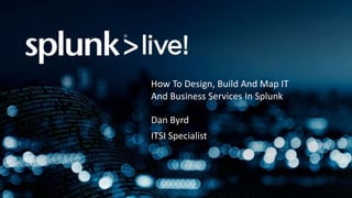 How To Design, Build And Map IT
And Business Services In Splunk
Dan Byrd
ITSI Specialist
 