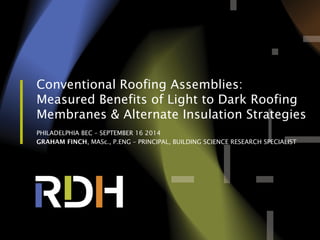 Conventional Roofing Assemblies:
Measured Benefits of Light to Dark Roofing
Membranes & Alternate Insulation Strategies
PHILADELPHIA BEC – SEPTEMBER 16 2014
GRAHAM FINCH, MASc., P.ENG – PRINCIPAL, BUILDING SCIENCE RESEARCH SPECIALIST
 