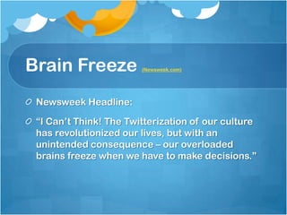 Brain Freeze (Newsweek.com)Newsweek Headline:“I Can’t Think! The Twitterization of our culture has revolutionized our lives, but with an unintended consequence – our overloaded brains freeze when we have to make decisions.”