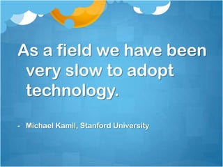 As a field we have been very slow to adopt technology.Michael Kamil, Stanford UniversityThe more new literacy you try to integrate, the more conventional literacy you need.- Michael Kamil, Stanford University