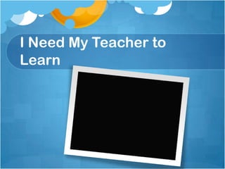 I Need My Teacher to Learn