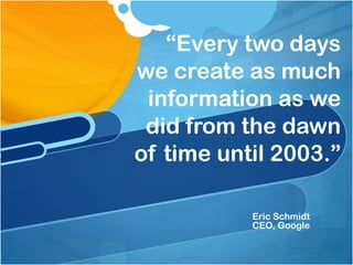 “Every two days we create as much information as we did from the dawn of time until 2003.”Eric SchmidtCEO, Google