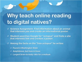 Why teach online reading to digital natives?You can’t imagine an amphibious octopus living in trees, so you check his bibliography and find the following site:Pacific Northwest Tree Octopus