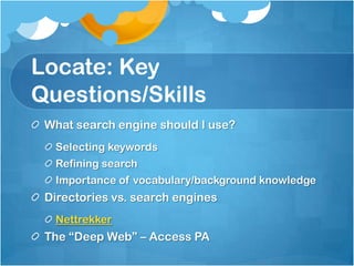 Locate – Reading Web PagesProvide explicit instruction and guided practice in reading websites.Menus Is there an “about?” (Important for evaluation.)Locations for menusDifferences between print text navigation and hypertext navigation.Links – Importance of predicting in hypertextKnowing when you are leaving the site to go to another siteMulti-media