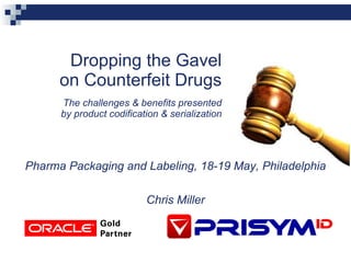 Dropping the Gavel on Counterfeit Drugs The challenges & benefits presented by product codification & serialization Pharma Packaging and Labeling, 18-19 May, Philadelphia Chris Miller 
