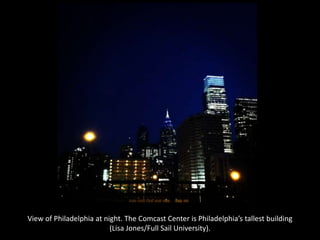 View of Philadelphia at night. The Comcast Center is Philadelphia’s tallest building
(Lisa Jones/Full Sail University).
 