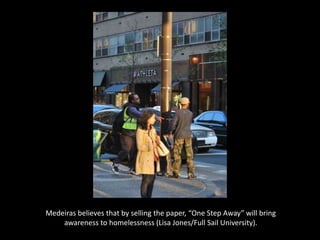 Medeiras believes that by selling the paper, “One Step Away” will bring
awareness to homelessness (Lisa Jones/Full Sail University).
 