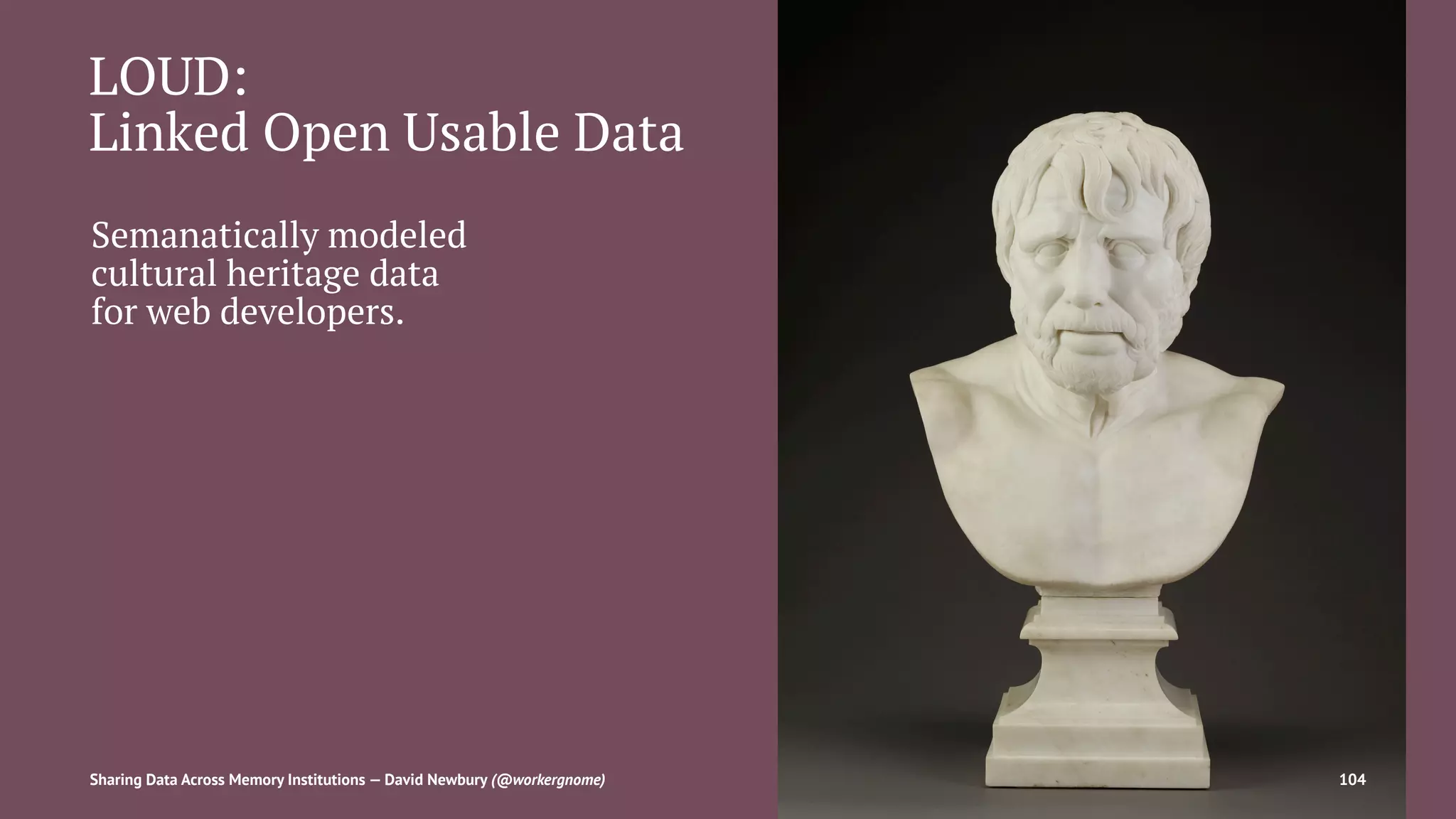 LOUD:
Linked Open Usable Data
Semanatically modeled
cultural heritage data
for web developers.
Sharing Data Across Memory Institutions — David Newbury (@workergnome) 104
 