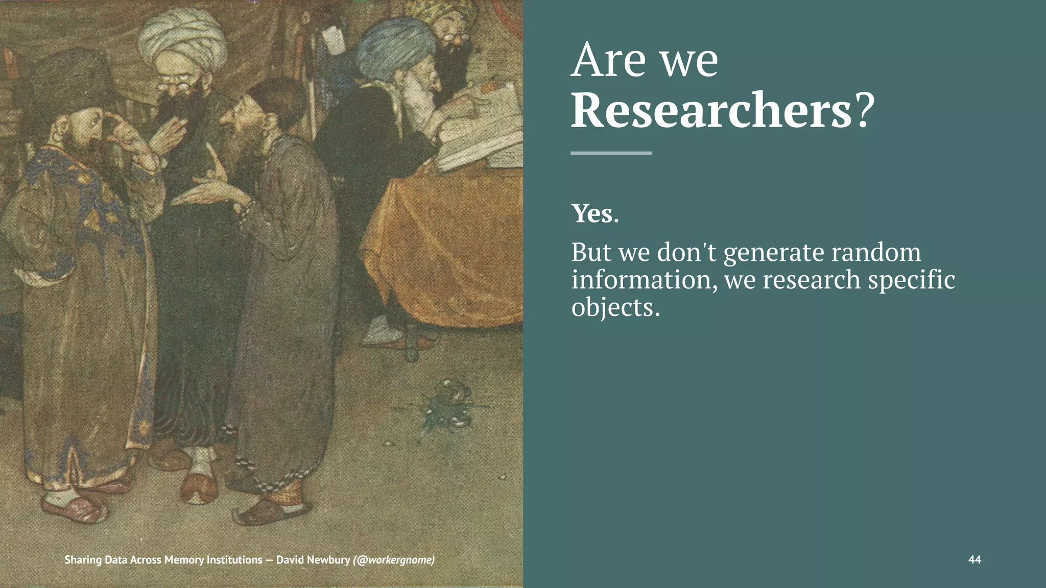 Are we
Researchers?
Yes.
But we don't generate random
information, we research specific
objects.
Sharing Data Across Memory Institutions — David Newbury (@workergnome) 44
 