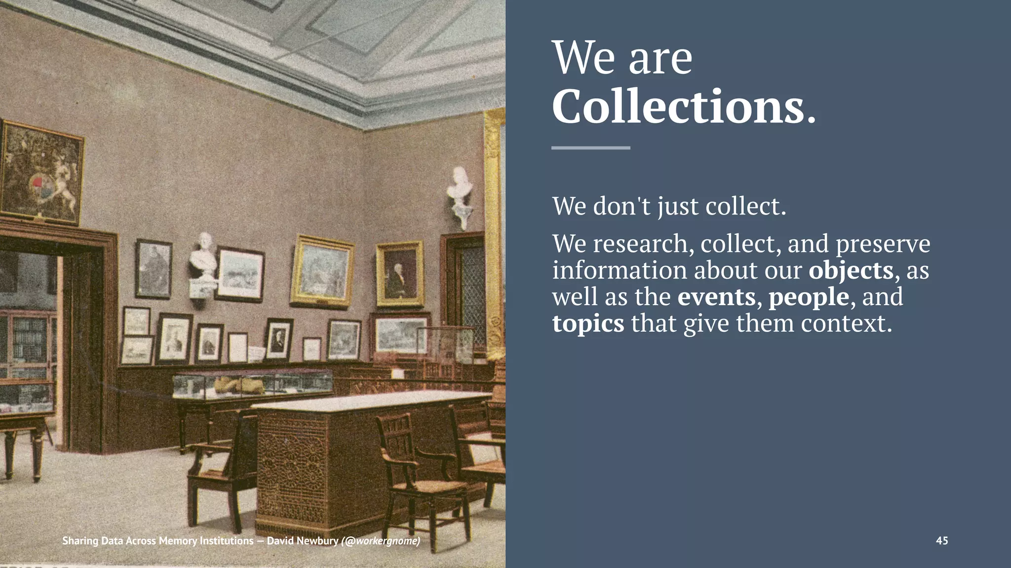 We are
Collections.
We don't just collect.
We research, collect, and preserve
information about our objects, as
well as the events, people, and
topics that give them context.
Sharing Data Across Memory Institutions — David Newbury (@workergnome) 45
 