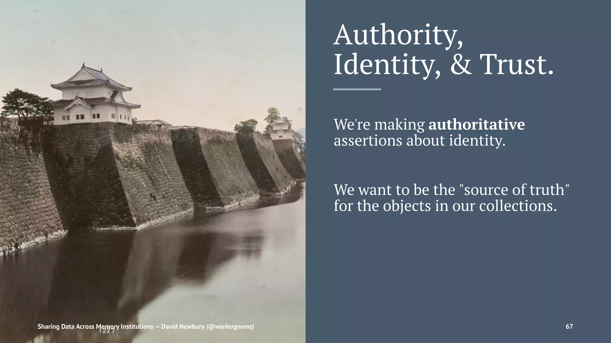 Authority,
Identity, & Trust.
We're making authoritative
assertions about identity.
We want to be the "source of truth"
for the objects in our collections.
Sharing Data Across Memory Institutions — David Newbury (@workergnome) 67
 