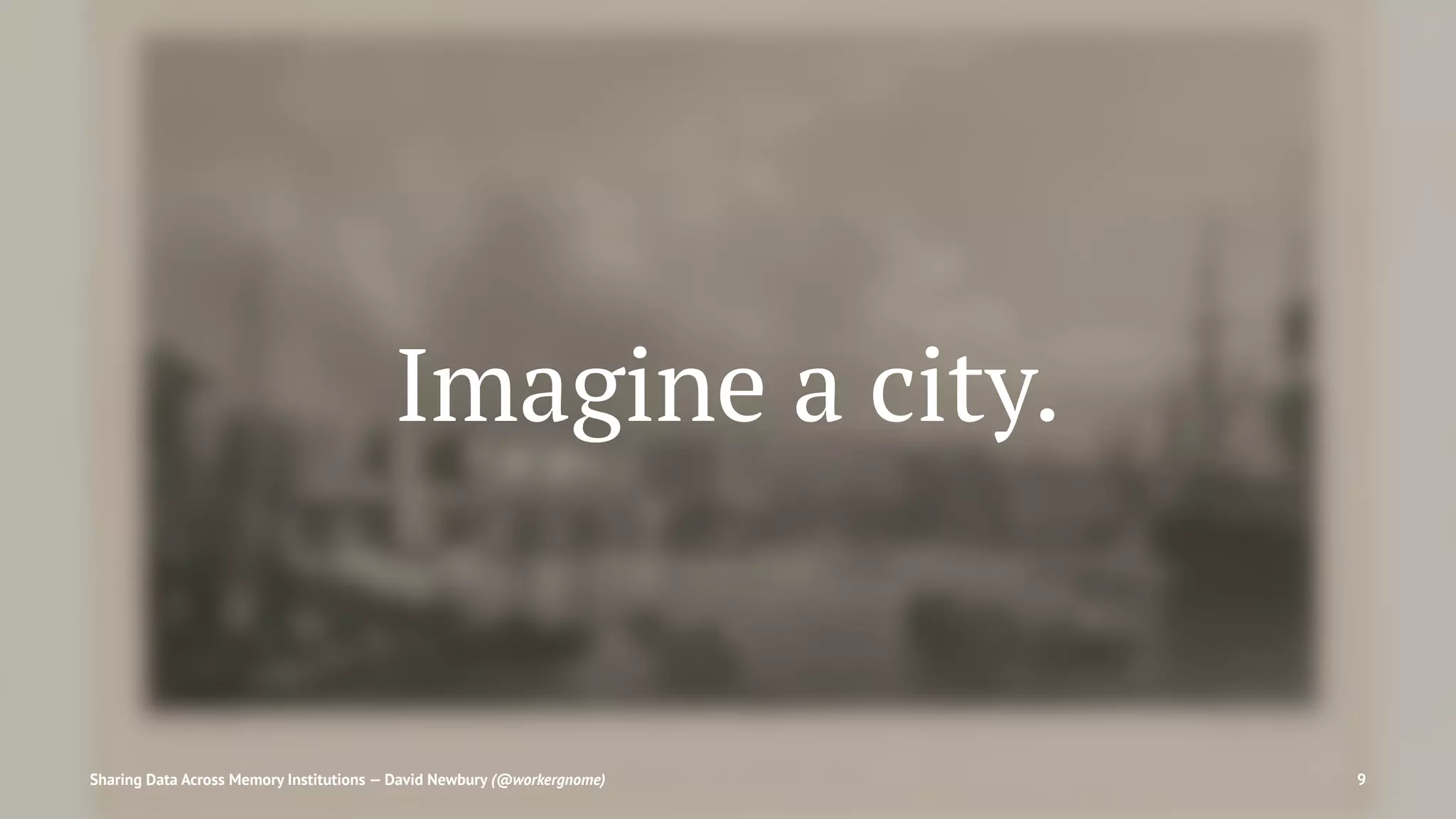 Imagine a city.
Sharing Data Across Memory Institutions — David Newbury (@workergnome) 9
 
