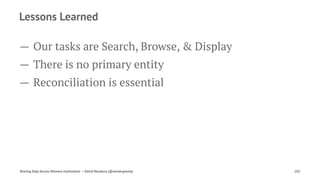 Lessons Learned
— Our tasks are Search, Browse, & Display
— There is no primary entity
— Reconciliation is essential
Sharing Data Across Memory Institutions — David Newbury (@workergnome) 102
 