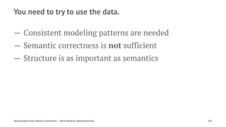 You need to try to use the data.
— Consistent modeling patterns are needed
— Semantic correctness is not sufficient
— Structure is as important as semantics
Sharing Data Across Memory Institutions — David Newbury (@workergnome) 103
 