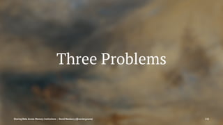 Three Problems
Sharing Data Across Memory Institutions — David Newbury (@workergnome) 111
 