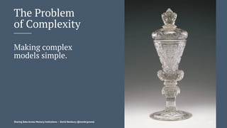 The Problem
of Complexity
Making complex
models simple.
Sharing Data Across Memory Institutions — David Newbury (@workergnome) 112
 