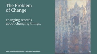 The Problem
of Change
changing records
about changing things.
Sharing Data Across Memory Institutions — David Newbury (@workergnome) 114
 