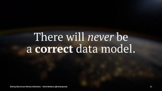 There will never be
a correct data model.
Sharing Data Across Memory Institutions — David Newbury (@workergnome) 21
 