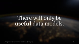 There will only be
useful data models.
Sharing Data Across Memory Institutions — David Newbury (@workergnome) 22
 
