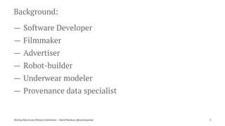 Background:
— Software Developer
— Filmmaker
— Advertiser
— Robot-builder
— Underwear modeler
— Provenance data specialist
Sharing Data Across Memory Institutions — David Newbury (@workergnome) 3
 