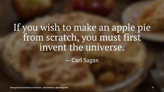 If you wish to make an apple pie
from scratch, you must first
invent the universe.
— Carl Sagan
Sharing Data Across Memory Institutions — David Newbury (@workergnome) 33
 