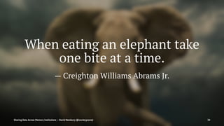 When eating an elephant take
one bite at a time.
— Creighton Williams Abrams Jr.
Sharing Data Across Memory Institutions — David Newbury (@workergnome) 34
 