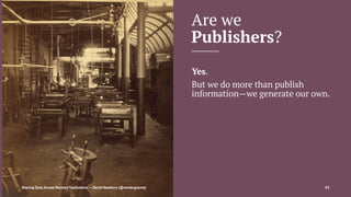 Are we
Publishers?
Yes.
But we do more than publish
information—we generate our own.
Sharing Data Across Memory Institutions — David Newbury (@workergnome) 43
 