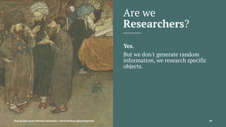 Are we
Researchers?
Yes.
But we don't generate random
information, we research specific
objects.
Sharing Data Across Memory Institutions — David Newbury (@workergnome) 44
 