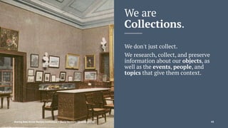 We are
Collections.
We don't just collect.
We research, collect, and preserve
information about our objects, as
well as the events, people, and
topics that give them context.
Sharing Data Across Memory Institutions — David Newbury (@workergnome) 45
 